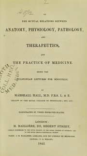 Cover of: On the mutual relations between anatomy, physiology, pathology, and therapeutics, and the practice of medicine : being the Gulstonian Lectures for 1842 by Hall, Marshall