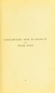 Cover of: Consumption: how to avoid it, and, Weak eyes : two lectures