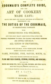 Cover of: The cookmaid's complete guide, and the art of cookery made easy: being the best and easiest methods of correctly fulfilling all the duties of the cookmaid, in respectable families. With instructions for steaming; and the most exact directions ever given for properly preparing to cook, for cleanly and nicely cooking and genteely serving-up, all kinds of provisions ... The whole written from practice and experience
