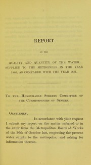 Cover of: Report on the quality and quantity of the water supplied to the metropolis in the year 1866, as compared with the year 1851: and remarks on the advantages and difficulties of a constant supply