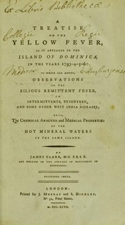Cover of: A treatise on the yellow fever as it appeared in the Island of Dominica in the years 1793-4-5-6 : to which are added, observations on the bilious remittent fever, on intermittents, dysentery, and some other West India diseases : also, the chemical analysis and medical properties of the hot mineral waters in the same island by Clark, James