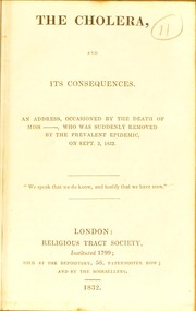 Cover of: The cholera and its consequences: an address, occasioned by the death of Miss ___, who was suddenly removed by the prevalent epidemic, on Sept. 2, 1832