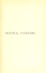 Cover of: Practical taxidermy: a manual of instruction to the amateur in collecting, preserving, and setting up natural history specimens of all kinds : to which is added a chapter upon the pictorial arrangement of museums