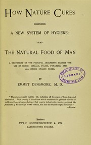 Cover of: How nature cures : comprising a new system of hygiene, also the natural food of man, a statement of the principal arguments against the use of bread, cereals, pulses, potatoes, and all other starch foods | Emmet Densmore