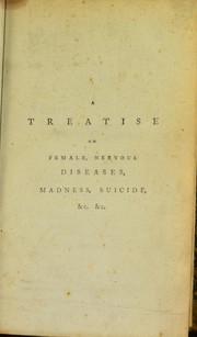 Cover of: A treatise on female nervous hysterical, hypochondriacal, bilious, convulsive diseases: apoplexy and palsy; with thoughts on madness, suicide, etc., in which the principal disorders are explained from anatomical facts, and the treatment formed on several new principles