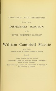 Cover of: Application, with testimonials, for the post of Dispensary Surgeon to the Royal Infirmary, Glasgow, by William Campbell Mackie, M.B., Ch.B., Assistant to the St. Mungo Professor of Surgery ..