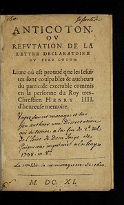 Cover of: Anticoton, ou, Refutation de la lettre declaratoire du Pere Coton: Liure ou   est prouue  que les iesuites sont coulpables & autheurs du parridcide execrable commis en la personne du roy tres-chrestien Henry IIII. d'heureuse memoire