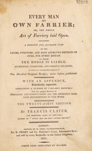 Cover of: Every man his own farrier; or, the whole art of farriery laid open: Containing a distinct and accurate view of the causes, symptoms, and most approved methods of cure, for every disease to which the horse is liable. Re-written, corrected, and greatly enlarged. In which are incorporated upwards of one hundred original recipes, never before published. With an appendix, considerably augmented, containing a number of valuable recipes; and the proper method of preparing and compounding all the different medicines recommended in this work