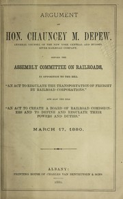 Cover of: Argument of Hon. Chauncey M. Depew before the Assembly Committee on Railroads, in opposition to the bill "An Act to Regulate the Transportation of Freight by Railroad Corporations" and also the bill "An Act to Create a Board of Railroad Commissioners and to Define and Regulate Their Powers and Duties", March 17, 1880