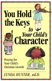 Cover of: You hold the keys to your child's character: praying for your child's Christian growth