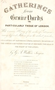 Gatherings from grave yards; particularly those of London: with a concise history of the modes of interment among different nations, from the earliest periods. And a detail of dangerous and fatal results produced by the unwise and revolting custom of inhuming the dead in the midst of the living by George Alfred Walker