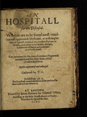 Cover of: An hospitall for the diseased. Wherein are to be found most excellent and approoved medicines, as well emplaisters of speciall vertue, as also notable potions or drinks, and other comfortable receipts, both for the restitution and preservation of bodily health ... | T. C.