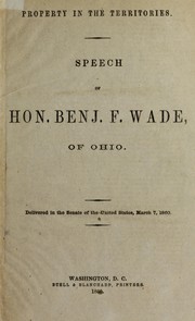 Cover of: Property in the territories: Speech of Hon. Benjamin F. Wade of Ohio delivered in the Senate of the United States, March 7, 1860