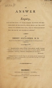Cover of: An answer to the enquiry, If it be the duty of every person to study the preservation of his health, what means are the most likely to answer that end, and to which recourse may be had by all classes of people? | Disney Alexander