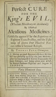 A perfect cure for the King's Evil, (whether hereditary or accidental,) by effectual alcalious medicines. Faithfully approv'd by the experience of eighteen years practice, and the testimony of above four hundred patients restor'd beyond relaspe by Thomas Fern