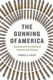 The Gunning of America: Business and the Making of American Gun Culture by Pamela Haag