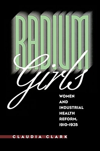 Radium Girls: Women and Industrial Health Reform, 1910-1935 by Claudia Clark