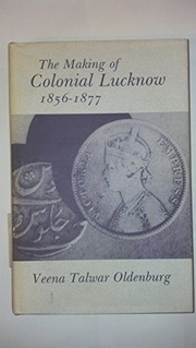 The making of colonial Lucknow, 1856-1877 by Veena Talwar Oldenburg