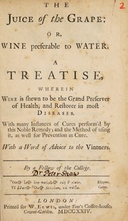Cover of: The juice of the grape: or, wine preferable to water. A treatise, wherein wine is shewn to be the grand preserver of health, and restorer in most diseases | Shaw, Peter