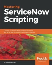 Mastering ServiceNow Scripting: Leverage JavaScript APIs to perform client-side and server-side scripting on ServiceNow instances by Andrew Kindred