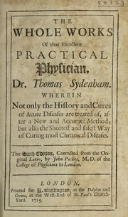 Cover of: The whole works of that excellent practical physician Dr. Thomas Sydenham wherein not only the history and cures of acute diseases are treated of, after a new and accurate method; but also the shortest and safest way of curing most chronical diseases | Thomas Sydenham