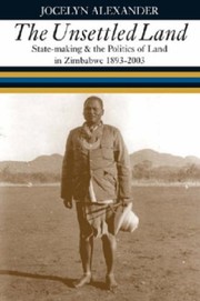 Unsettled Land: State-making and the Politics of Land in Zimbabwe 1893-2003 by Jocelyn Alexander