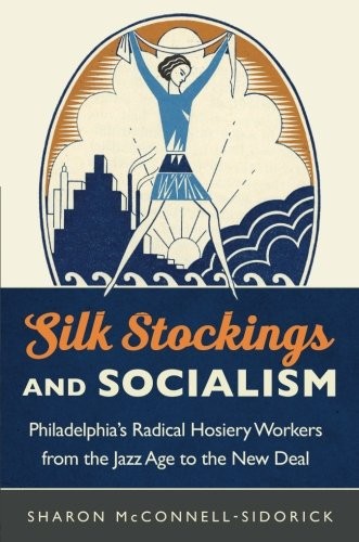 Silk Stockings and Socialism: Philadelphia's Radical Hosiery Workers from the Jazz Age to the New Deal by Sharon McConnell-Sidorick
