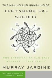 Cover of: The Making and Unmaking of Technological Society: How Christianity Can Save Modernity from Itself (Christian Practice of Everyday Life, The)