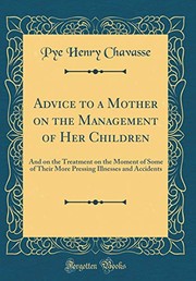 Cover of: Advice to a Mother on the Management of Her Children: And on the Treatment on the Moment of Some of Their More Pressing Illnesses and Accidents (Classic Reprint) by Pye Henry Chavasse