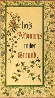Cover of: Alice's Adventures Under Ground: BEING A FACSIMILE OF THE ORIGINAL MS. BOOK AFTERWARDS DEVELOPED INTO "ALICE'S ADVENTURES IN WONDERLAND"