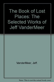 Cover of: The Book of Lost Places: The Selected Works of Jeff VanderMeer by Jeff VanderMeer