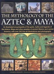 Cover of: The Mythology of the Aztec and Maya: An illustrated encyclopedia of the gods, myths and legends of the Aztecs, Maya and other peoples of ancient Mexico ... 200 fine art illustrations and photographs