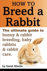 Cover of: How to Breed a Rabbit: The Ultimate Guide to Bunny and Rabbit Breeding, Baby Rabbits and Rabbit Care