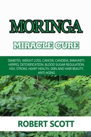 Cover of: Moringa Miracle Cure: Eye Health, Asthma, Kidney Disease, Diabetes, Weight Loss, Cancer, Candida, Immunity, Herpes, Detoxification, Blood Sugar ... Health, Skin And Hair Beauty, Anti-Aging
