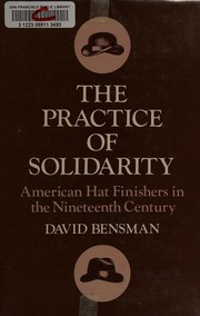 Cover of: The practice of solidarity: American hat finishers in the nineteenth century