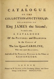 Cover of: A Catalogue of the collection of pictures, &c. belonging to King James the Second: to which is added, a catalogue of the pictures and drawings in the closet of the late Queen Caroline, with their exact measures : and also of the principal pictures in the palace at Kensington