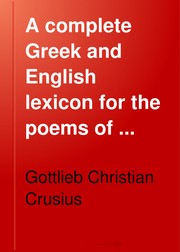 Cover of: A complete Greek and English lexicon for the poems of Homer and the Homeridæ : illustrating the domestic, religious, political, and military condition of the heroic age and explaining the most difficult passages