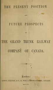 Cover of: The present position and future prospects of the Grand trunk railway company of Canada