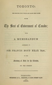 Cover of: Toronto : the grounds upon which are based her claims to be The seat of government of Canada ; with a memorandum addressed by Sir Francis Bond Head, Bart., to the Secretary of State for the Colonies, on the subject by Head, Francis Bond Sir