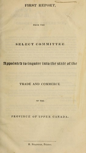 First report from the Select Committee Appointed to Inquire into the State of the Trade and Commerce of the Province of Upper Canada. by Upper Canada. Legislature. House of Assembly. Select Committee Appointed to Inquire into the State of the Trade and Commerce of the Province of Upper Canada.