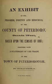 Cover of: An exhibit of the progress, position and resources of the county of Peterboro', Canada West, based upon the census of 1861 by Thomas White