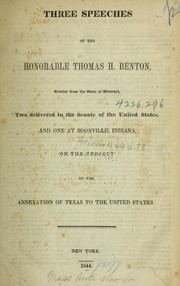 Cover of: Three speeches of the Honorable Thomas H. Benton, Senator from the State of Missouri: two delivered in the Senate of the United States, and one at Boonville, Indiana, on the subject of the annexation of Texas to the United States