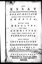 Cover of: An essay on the constitutional power of Great-Britain over the colonies in America: with the resolves of the Committee for the province of Pennsylvania, and their instructions to their representatives in assembly.