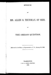 Cover of: Speech of Mr. Allen G. Thurman, of Ohio, on the Oregon question: delivered in the House of Representatives, U.S., January 28, 1846.