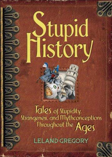 Stupid History: Tales of Stupidity, Strangeness, and Mythconceptions Throughout 