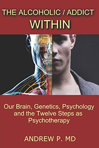 The Alcoholic / Addict Within: Our Brain, Genetics, Psychology and the Twelve St