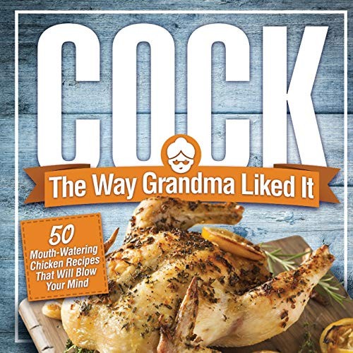 Cock, The Way Grandma Liked It: 50 Mouth-Watering Chicken Recipes That Will Blow