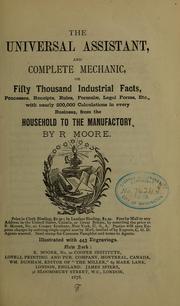 Cover of: The universal assistant, and complete mechanic, or, Fifty thousand industrial facts, calculations, receipts, rules, formulae, legal forms, etc., with nearly all occupations in every business, from the household to the manufactory