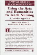 Using the Arts and Humanities to Teach Nursing by Theresa M. Valiga, Elizabeth R. Bruderle